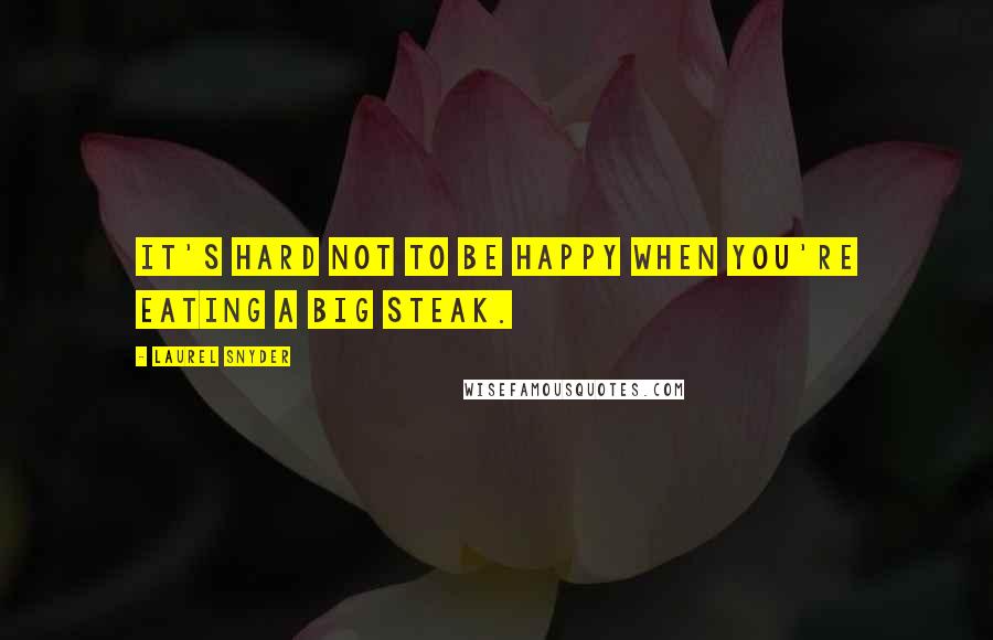 Laurel Snyder Quotes: It's hard not to be happy when you're eating a big steak.