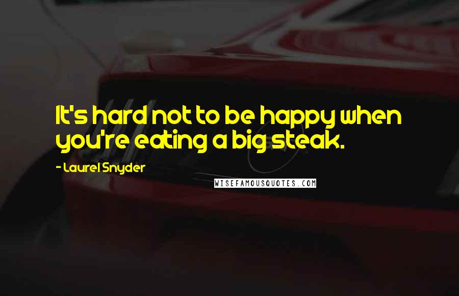 Laurel Snyder Quotes: It's hard not to be happy when you're eating a big steak.