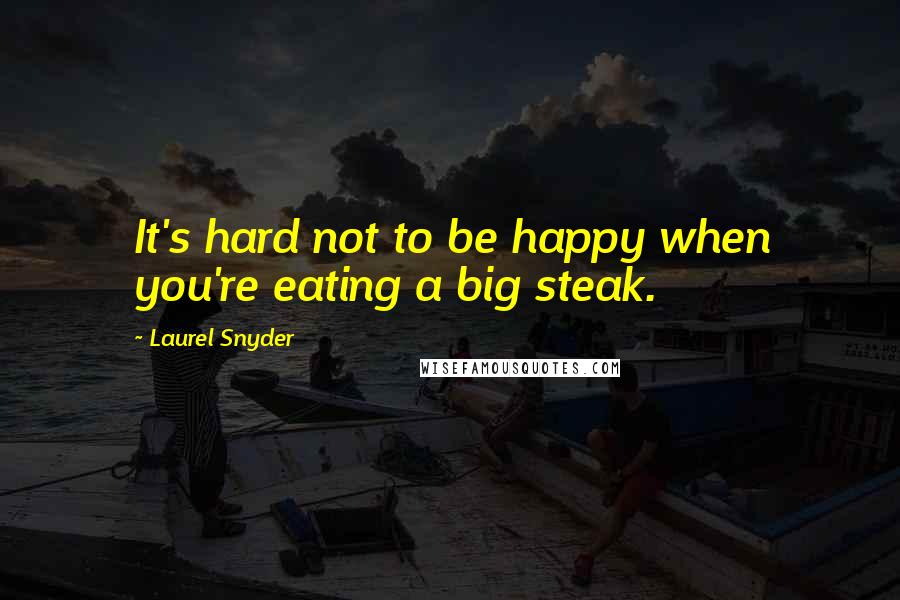 Laurel Snyder Quotes: It's hard not to be happy when you're eating a big steak.