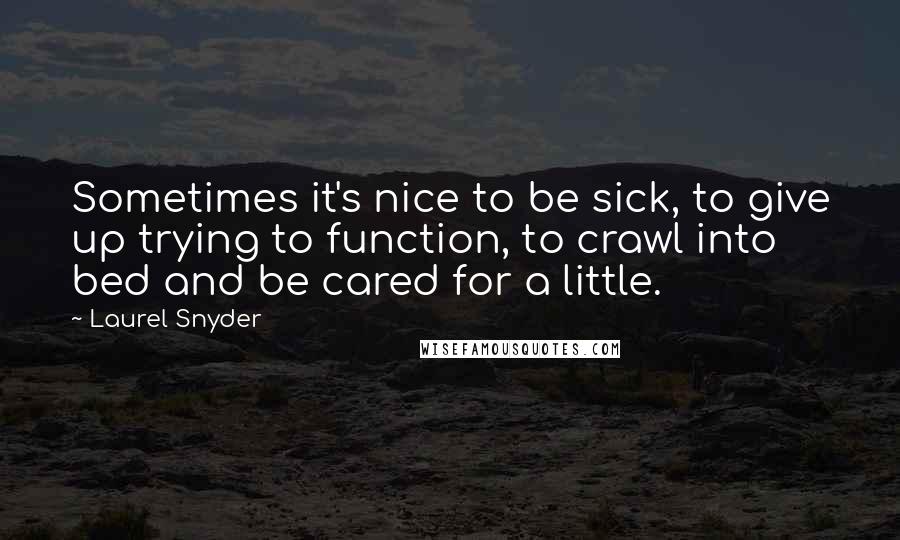 Laurel Snyder Quotes: Sometimes it's nice to be sick, to give up trying to function, to crawl into bed and be cared for a little.