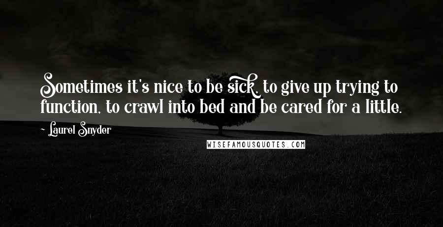 Laurel Snyder Quotes: Sometimes it's nice to be sick, to give up trying to function, to crawl into bed and be cared for a little.