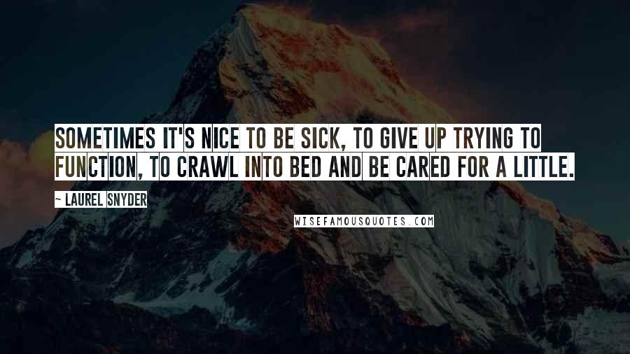 Laurel Snyder Quotes: Sometimes it's nice to be sick, to give up trying to function, to crawl into bed and be cared for a little.