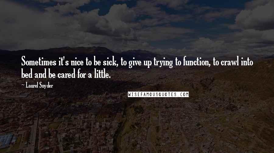 Laurel Snyder Quotes: Sometimes it's nice to be sick, to give up trying to function, to crawl into bed and be cared for a little.