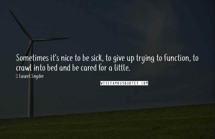 Laurel Snyder Quotes: Sometimes it's nice to be sick, to give up trying to function, to crawl into bed and be cared for a little.