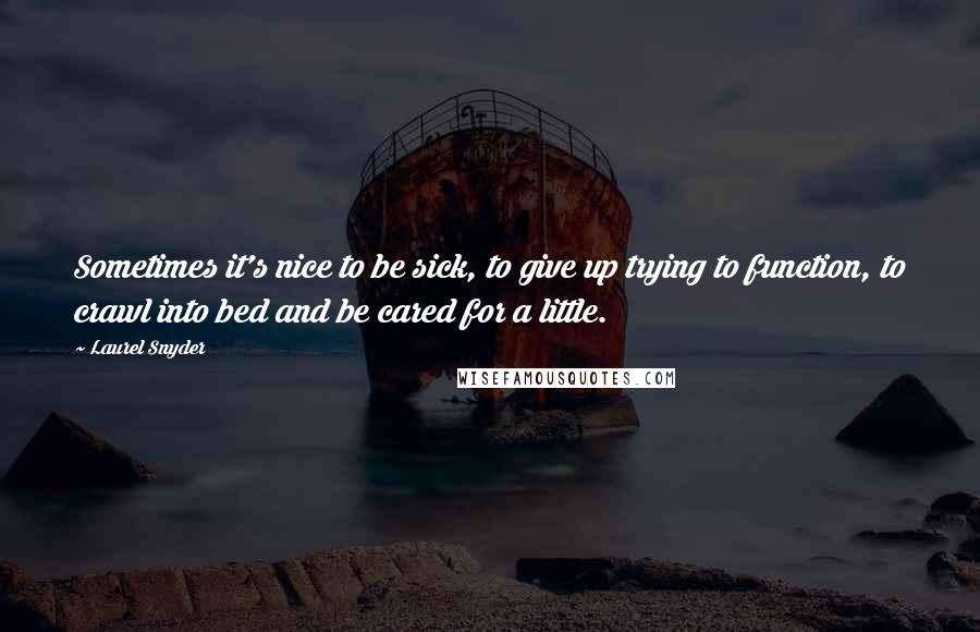 Laurel Snyder Quotes: Sometimes it's nice to be sick, to give up trying to function, to crawl into bed and be cared for a little.