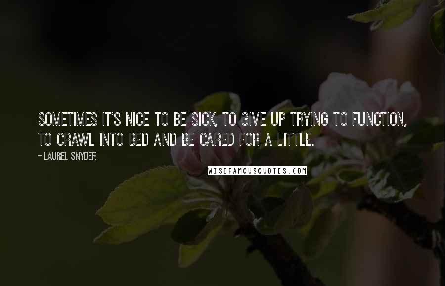 Laurel Snyder Quotes: Sometimes it's nice to be sick, to give up trying to function, to crawl into bed and be cared for a little.