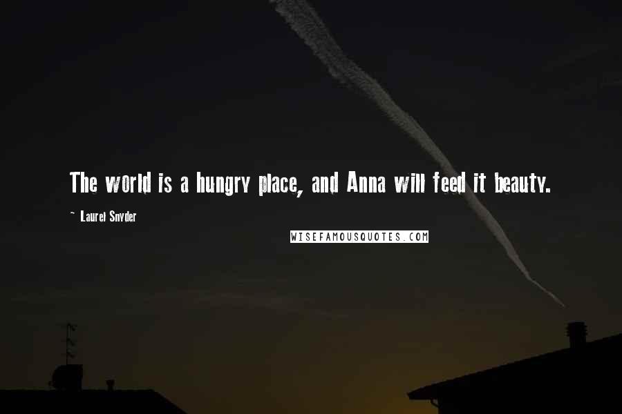 Laurel Snyder Quotes: The world is a hungry place, and Anna will feed it beauty.