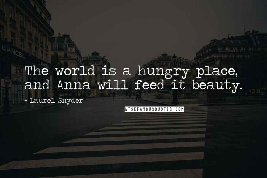 Laurel Snyder Quotes: The world is a hungry place, and Anna will feed it beauty.