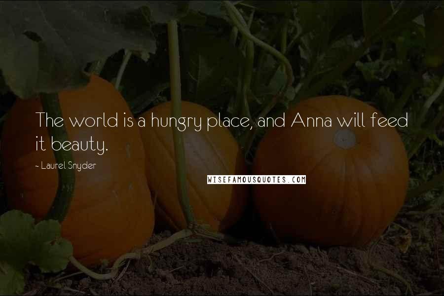 Laurel Snyder Quotes: The world is a hungry place, and Anna will feed it beauty.