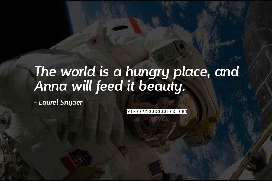 Laurel Snyder Quotes: The world is a hungry place, and Anna will feed it beauty.