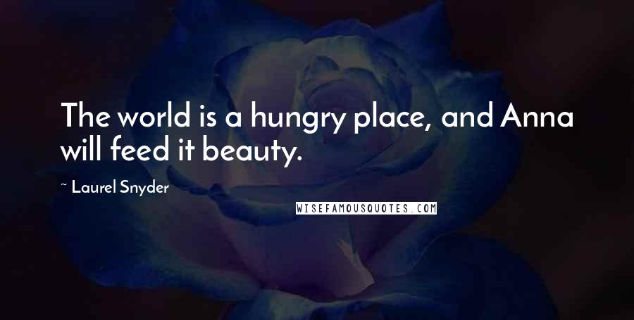 Laurel Snyder Quotes: The world is a hungry place, and Anna will feed it beauty.