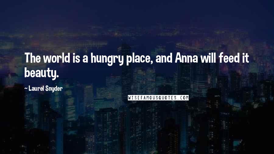 Laurel Snyder Quotes: The world is a hungry place, and Anna will feed it beauty.