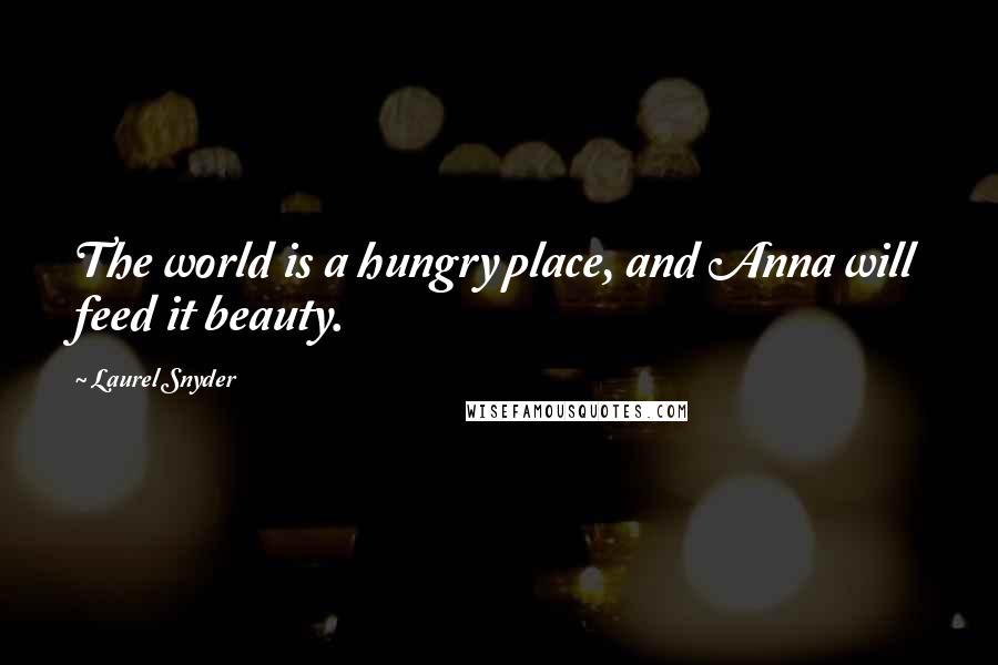Laurel Snyder Quotes: The world is a hungry place, and Anna will feed it beauty.