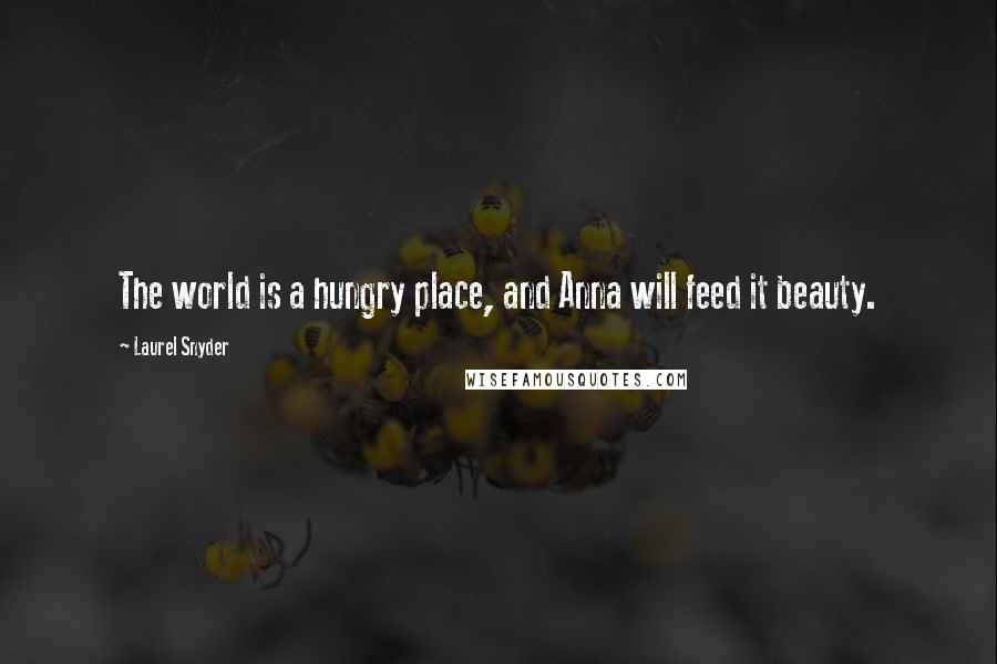 Laurel Snyder Quotes: The world is a hungry place, and Anna will feed it beauty.