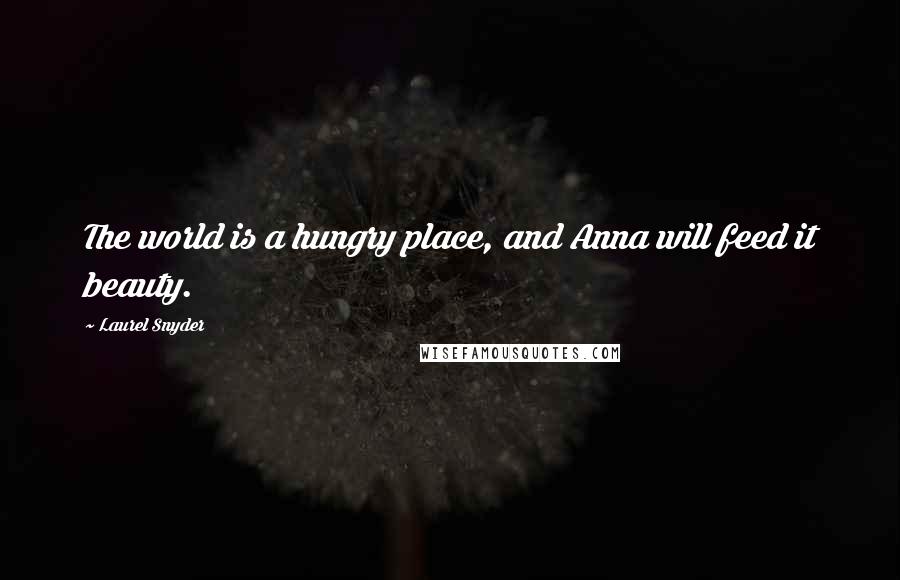 Laurel Snyder Quotes: The world is a hungry place, and Anna will feed it beauty.