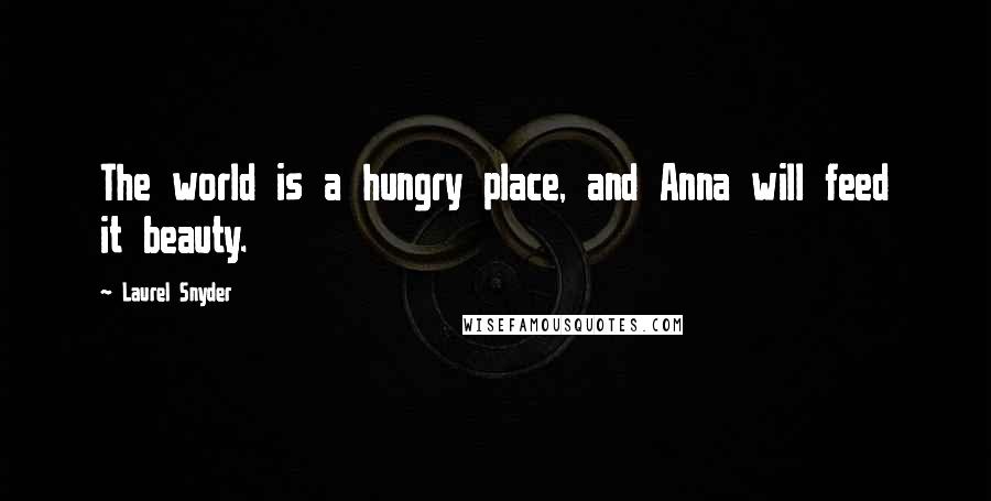 Laurel Snyder Quotes: The world is a hungry place, and Anna will feed it beauty.