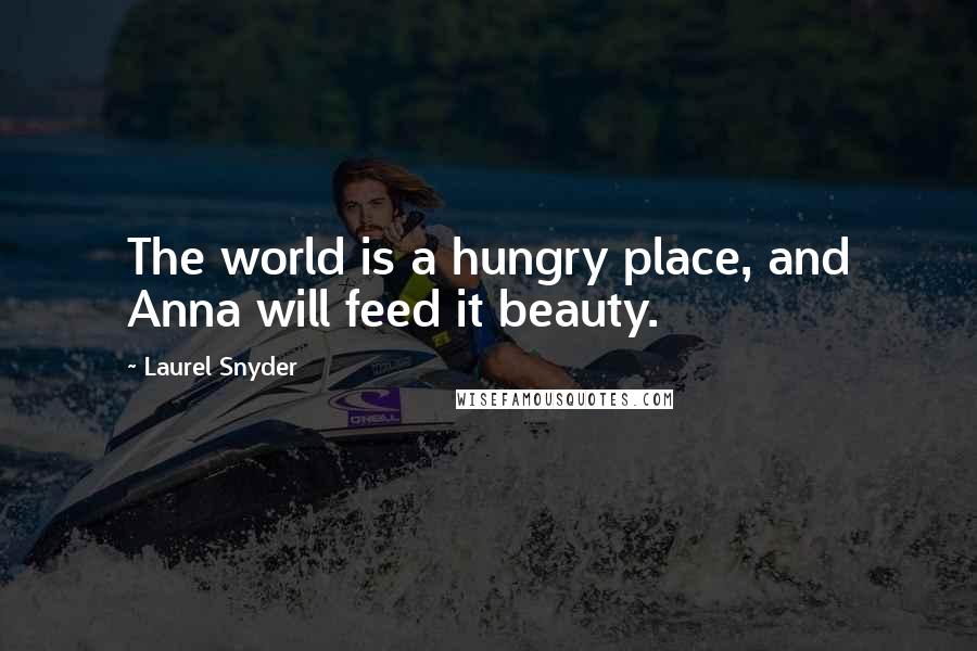 Laurel Snyder Quotes: The world is a hungry place, and Anna will feed it beauty.