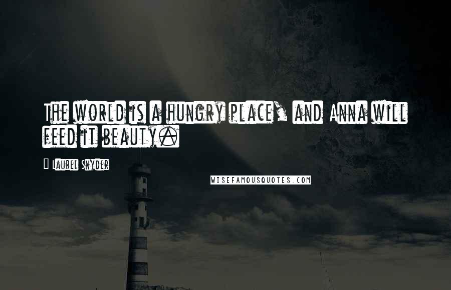 Laurel Snyder Quotes: The world is a hungry place, and Anna will feed it beauty.