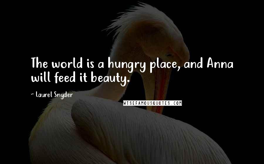 Laurel Snyder Quotes: The world is a hungry place, and Anna will feed it beauty.