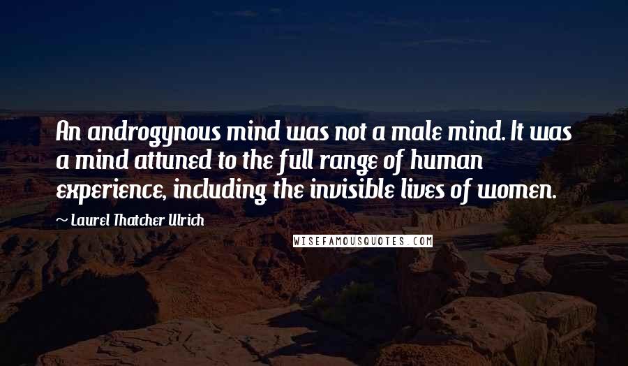 Laurel Thatcher Ulrich Quotes: An androgynous mind was not a male mind. It was a mind attuned to the full range of human experience, including the invisible lives of women.
