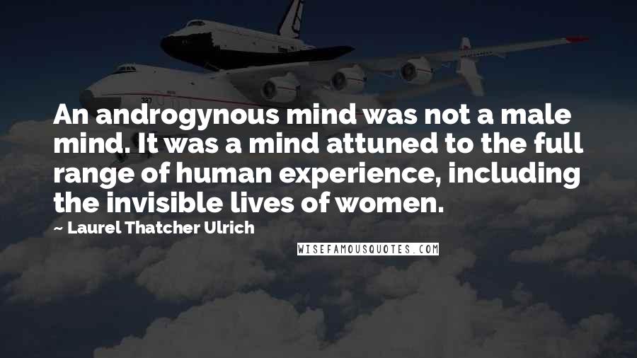 Laurel Thatcher Ulrich Quotes: An androgynous mind was not a male mind. It was a mind attuned to the full range of human experience, including the invisible lives of women.