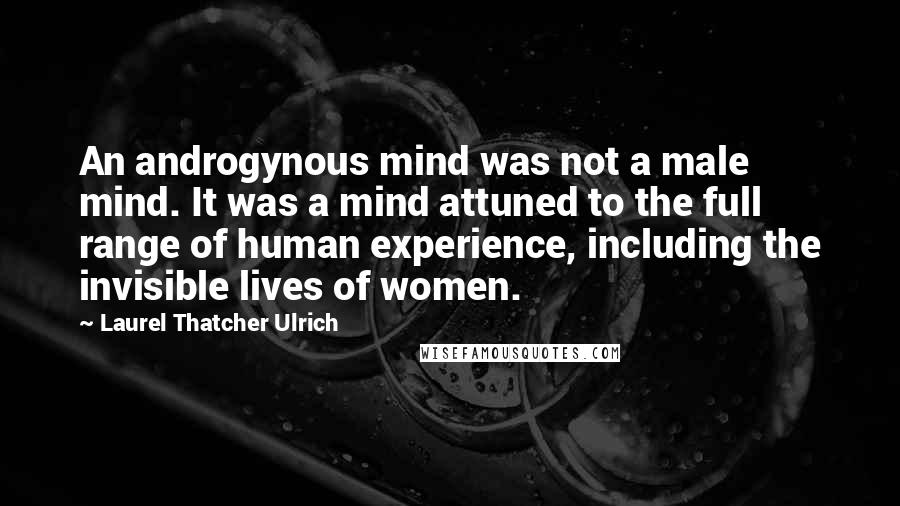 Laurel Thatcher Ulrich Quotes: An androgynous mind was not a male mind. It was a mind attuned to the full range of human experience, including the invisible lives of women.