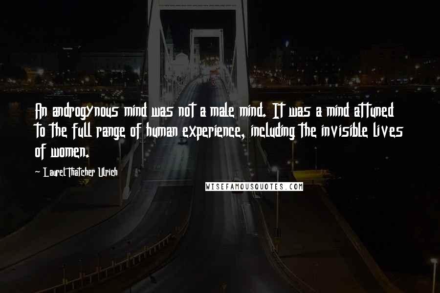 Laurel Thatcher Ulrich Quotes: An androgynous mind was not a male mind. It was a mind attuned to the full range of human experience, including the invisible lives of women.