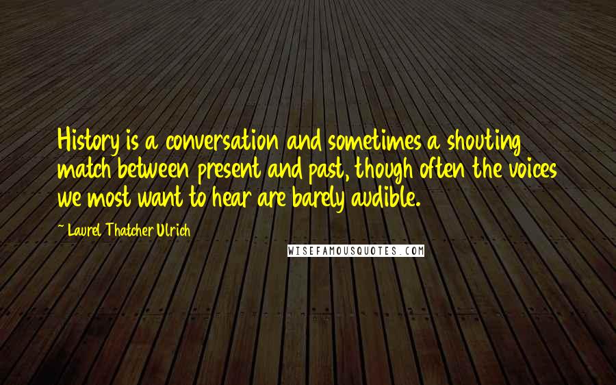 Laurel Thatcher Ulrich Quotes: History is a conversation and sometimes a shouting match between present and past, though often the voices we most want to hear are barely audible.