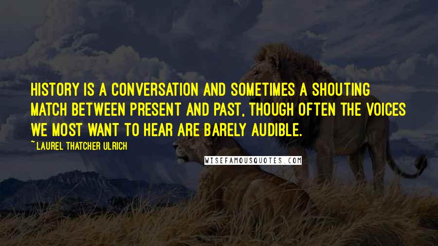 Laurel Thatcher Ulrich Quotes: History is a conversation and sometimes a shouting match between present and past, though often the voices we most want to hear are barely audible.