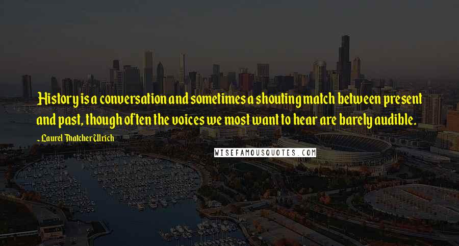 Laurel Thatcher Ulrich Quotes: History is a conversation and sometimes a shouting match between present and past, though often the voices we most want to hear are barely audible.