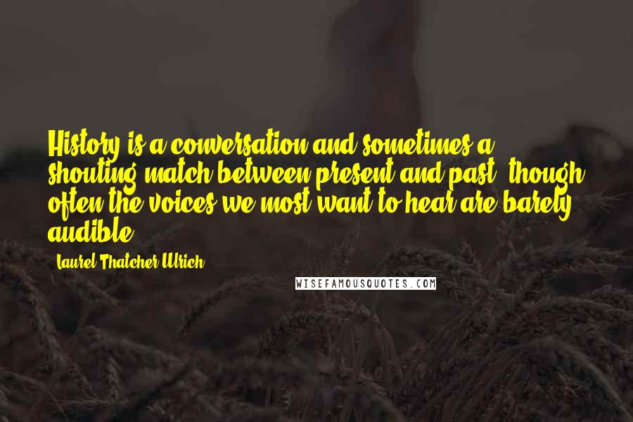 Laurel Thatcher Ulrich Quotes: History is a conversation and sometimes a shouting match between present and past, though often the voices we most want to hear are barely audible.