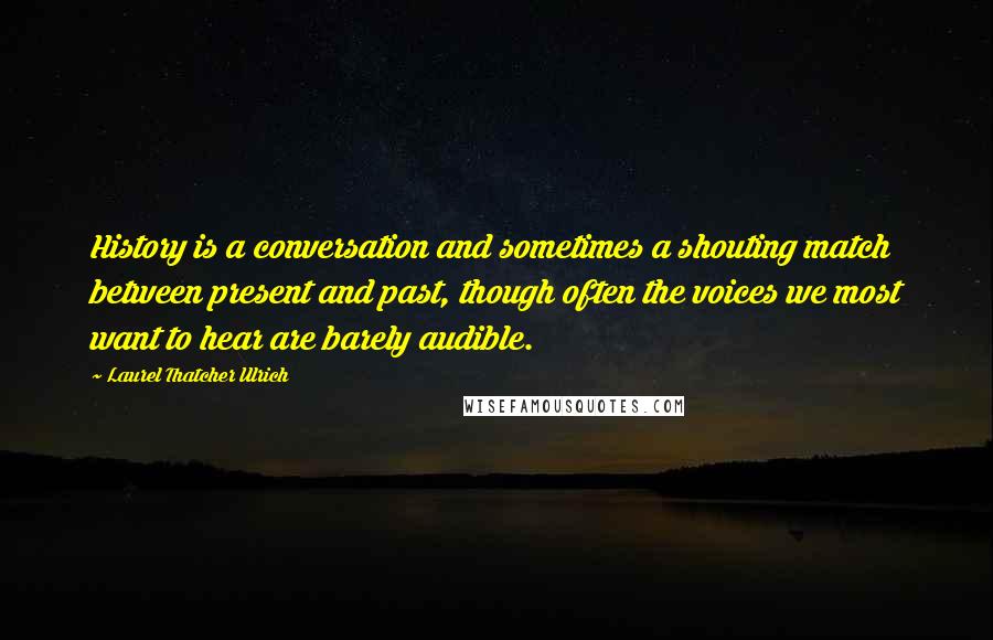 Laurel Thatcher Ulrich Quotes: History is a conversation and sometimes a shouting match between present and past, though often the voices we most want to hear are barely audible.