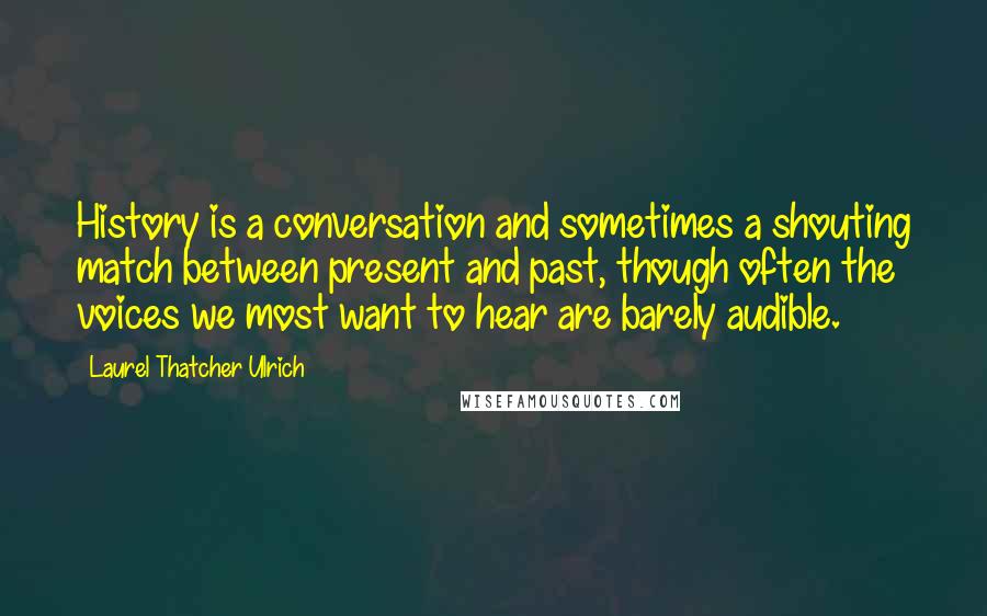 Laurel Thatcher Ulrich Quotes: History is a conversation and sometimes a shouting match between present and past, though often the voices we most want to hear are barely audible.