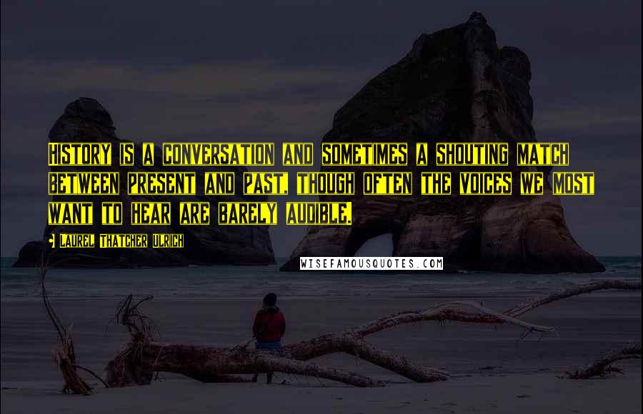 Laurel Thatcher Ulrich Quotes: History is a conversation and sometimes a shouting match between present and past, though often the voices we most want to hear are barely audible.