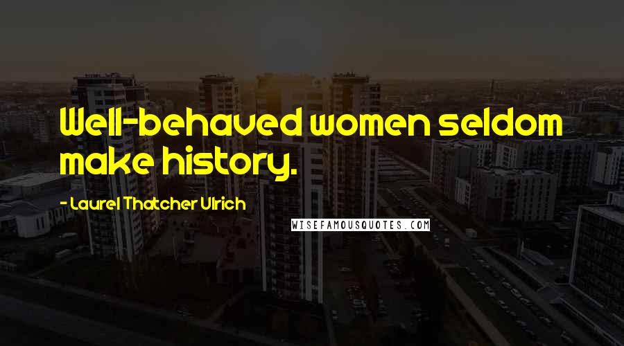Laurel Thatcher Ulrich Quotes: Well-behaved women seldom make history.