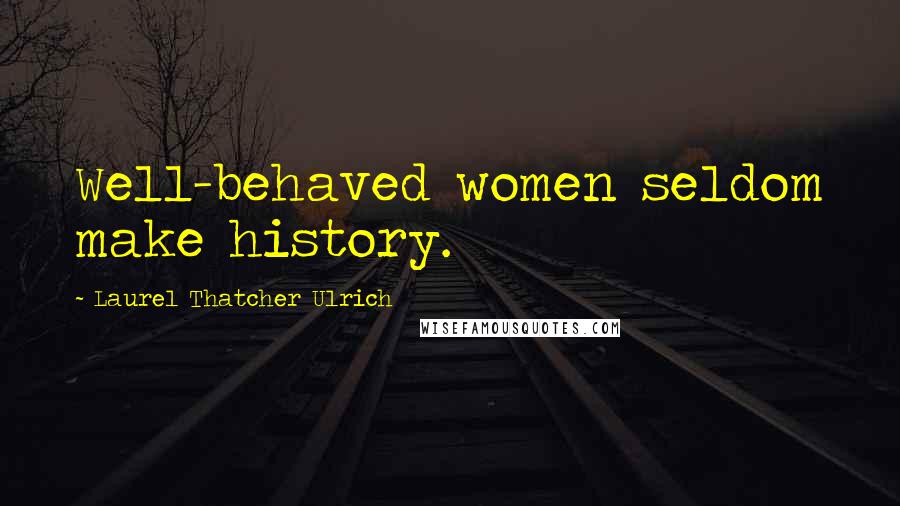 Laurel Thatcher Ulrich Quotes: Well-behaved women seldom make history.