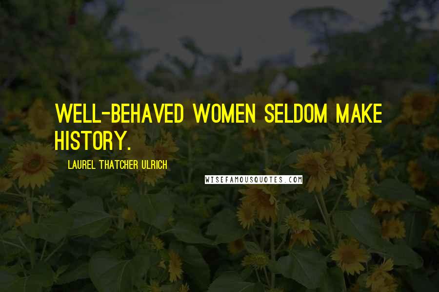 Laurel Thatcher Ulrich Quotes: Well-behaved women seldom make history.