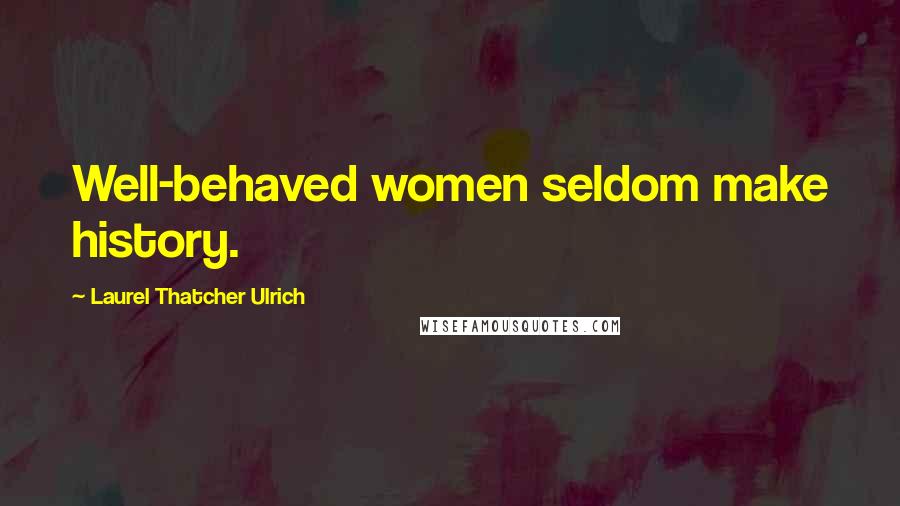 Laurel Thatcher Ulrich Quotes: Well-behaved women seldom make history.