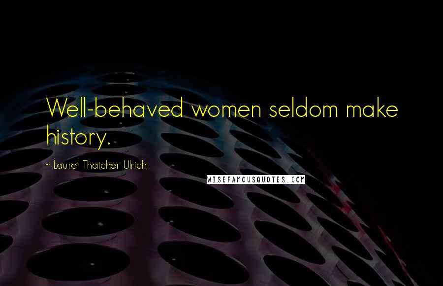 Laurel Thatcher Ulrich Quotes: Well-behaved women seldom make history.