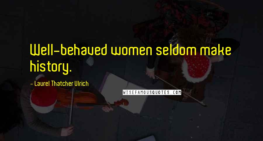 Laurel Thatcher Ulrich Quotes: Well-behaved women seldom make history.