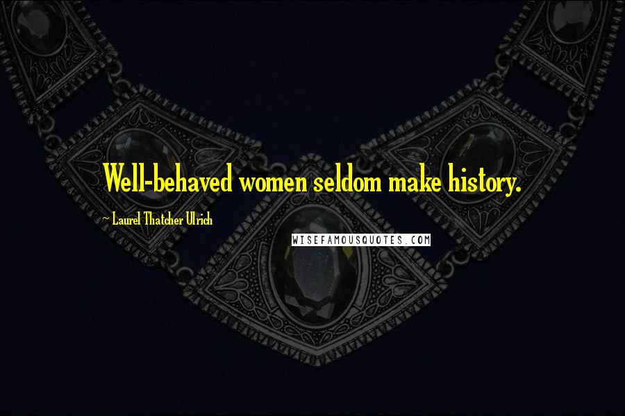 Laurel Thatcher Ulrich Quotes: Well-behaved women seldom make history.