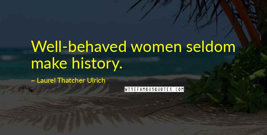 Laurel Thatcher Ulrich Quotes: Well-behaved women seldom make history.