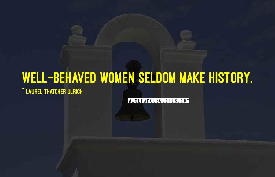 Laurel Thatcher Ulrich Quotes: Well-behaved women seldom make history.