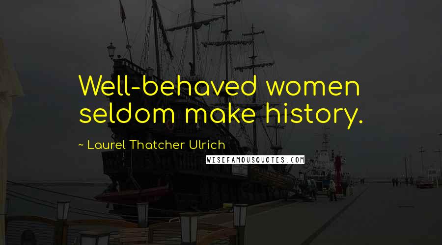 Laurel Thatcher Ulrich Quotes: Well-behaved women seldom make history.