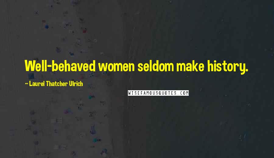 Laurel Thatcher Ulrich Quotes: Well-behaved women seldom make history.