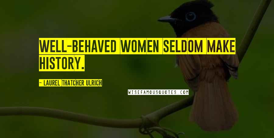 Laurel Thatcher Ulrich Quotes: Well-behaved women seldom make history.