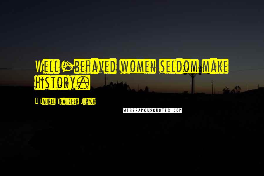 Laurel Thatcher Ulrich Quotes: Well-behaved women seldom make history.