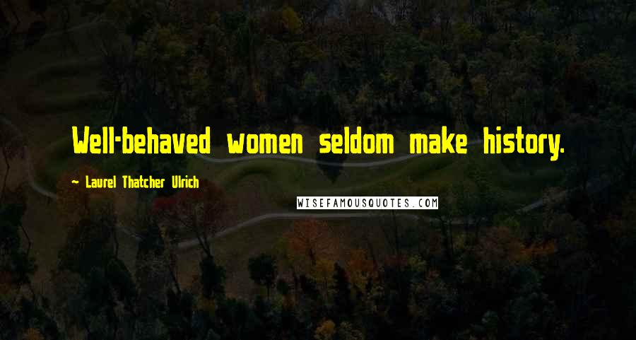 Laurel Thatcher Ulrich Quotes: Well-behaved women seldom make history.