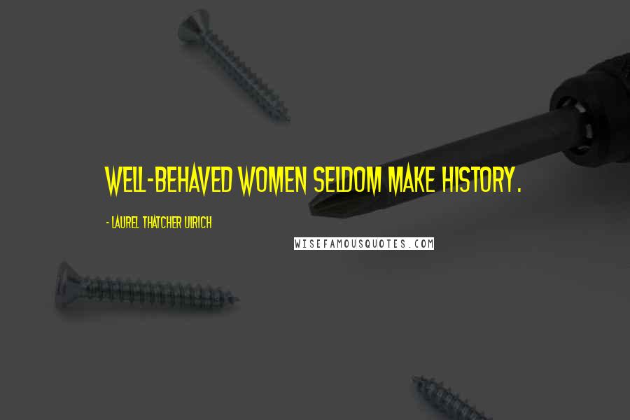 Laurel Thatcher Ulrich Quotes: Well-behaved women seldom make history.
