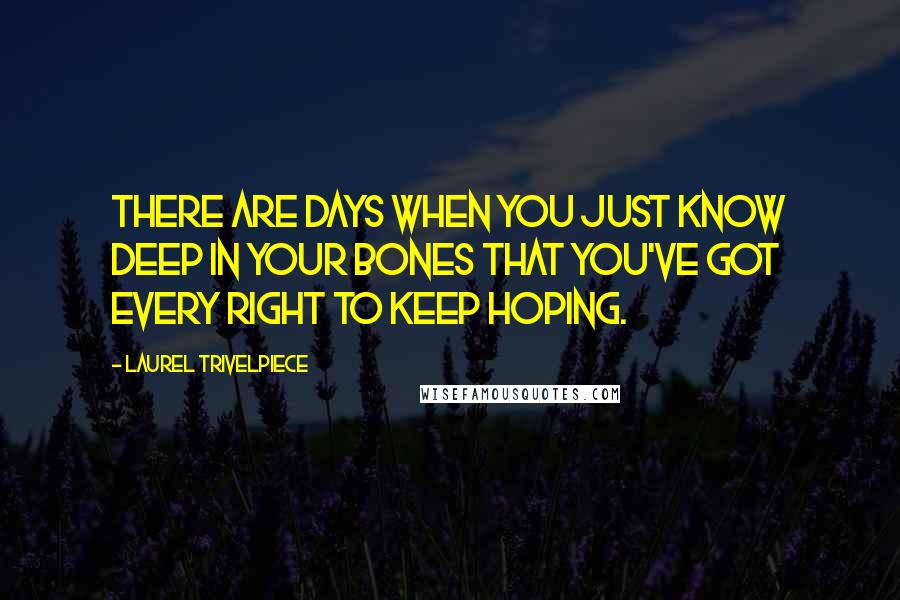 Laurel Trivelpiece Quotes: There are days when you just know deep in your bones that you've got every right to keep hoping.